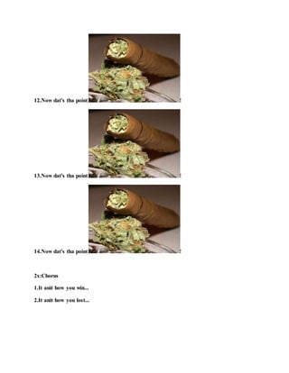 12.Now dat's tha point !
13.Now dat's tha point !
14.Now dat's tha point !
2x:Chorus
1.It anit how you win...
2.It anit how you lost...
 