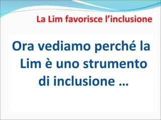 La Lim favorisce l’inclusione Ora vediamo perché la Lim è uno strumento di inclusione … 