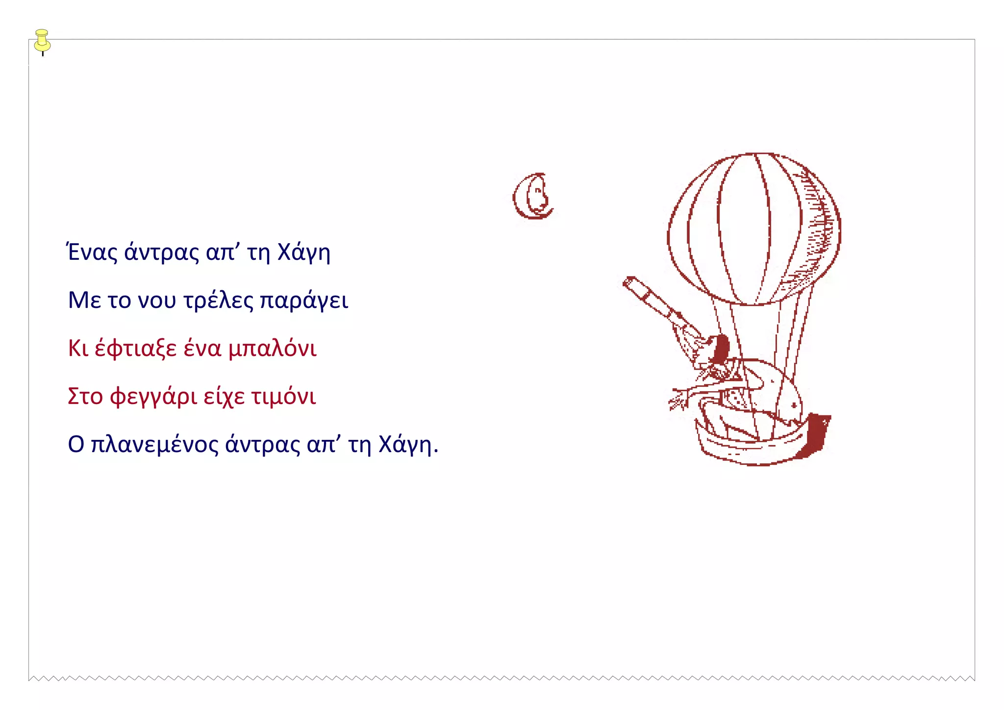 Ένας άντρας απ’ τη Χάγη
Με το νου τρέλες παράγει
Κι έφτιαξε ένα μπαλόνι
Στο φεγγάρι είχε τιμόνι
Ο πλανεμένος άντρας απ’ τη Χάγη.
 
