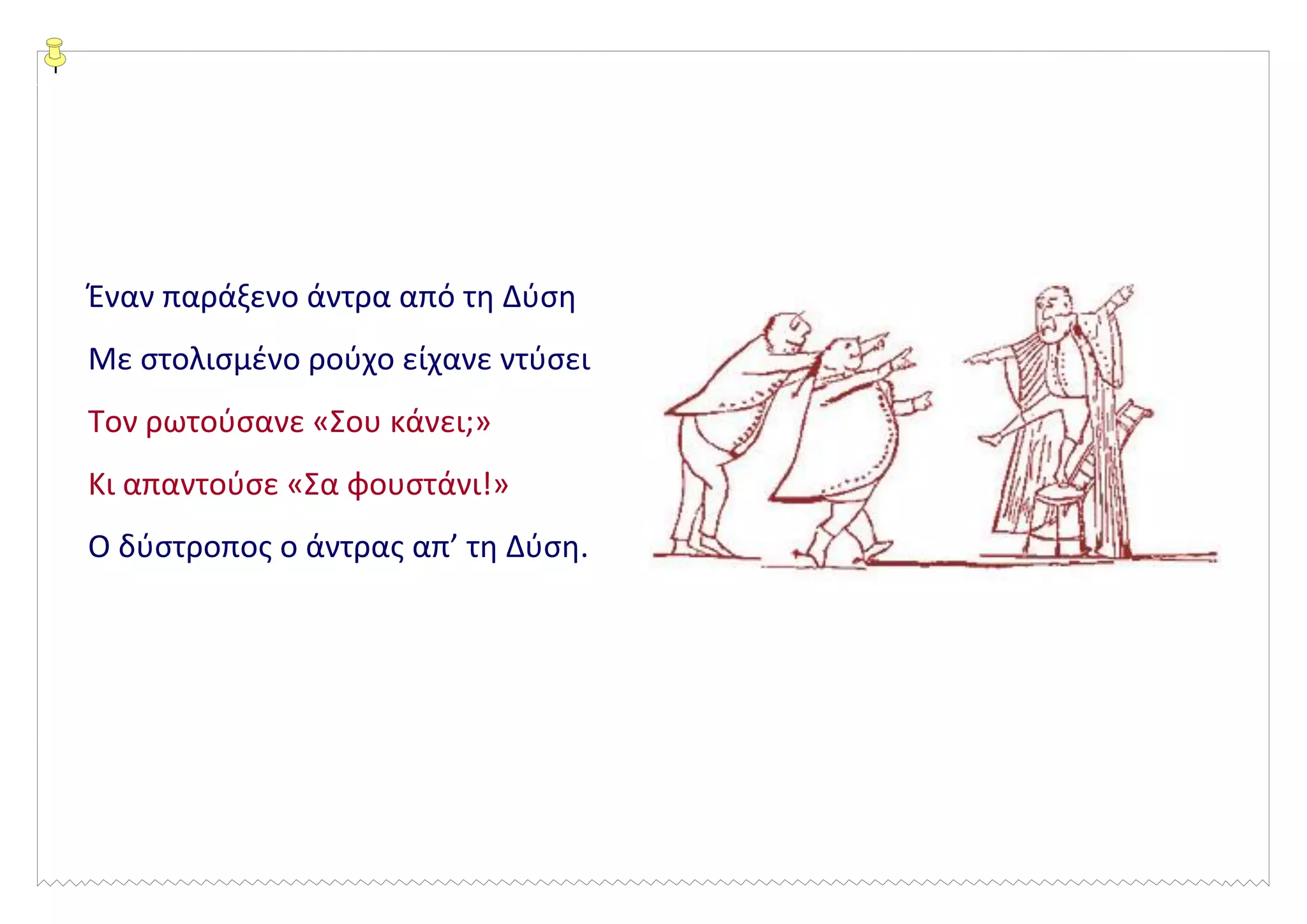 Έναν παράξενο άντρα από τη Δύση
Με στολισμένο ρούχο είχανε ντύσει
Τον ρωτούσανε «Σου κάνει;»
Κι απαντούσε «Σα φουστάνι!»
Ο δύστροπος ο άντρας απ’ τη Δύση.
 