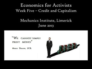 Economics for Activists
Week Five – Credit and Capitalism
Mechanics Institute, Limerick
June 2013
 