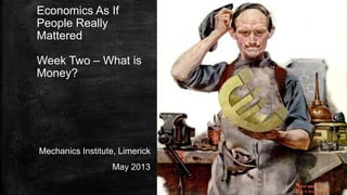 Economics As If
People Really
Mattered
Week Two – What is
Money?
Mechanics Institute, Limerick
May 2013
 