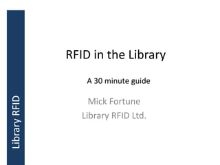 RFID in the Library
    A 30 minute guide

     Mick Fortune
   Library RFID Ltd.
 