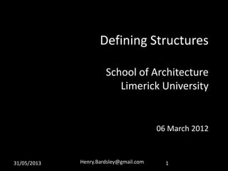 31/05/2013 Henry.Bardsley@gmail.com 1
Defining Structures
School of Architecture
Limerick University
06 March 2012
 