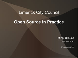 Limerick City Council

Open Source in Practice


                      Mihai Bilauca
                          Head of ICT (A)


                          25 January 2011
 