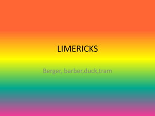 LIMERICKS

Berger, barber,duck,tram
 