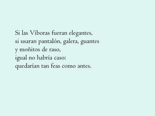 Si las Víboras fueran elegantes, si usaran pantalón, galera, guantes y moñitos de raso, igual no habría caso: quedarían tan feas como antes. 