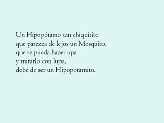 Un Hipopótamo tan chiquitito que parezca de lejos un Mosquito, que se pueda hacer upa y mirarlo con lupa, debe de ser un Hipopotamito. 