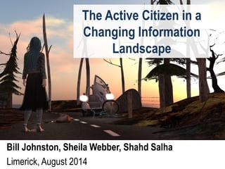 The Active Citizen in a
Changing Information
Landscape
Bill Johnston, Sheila Webber, Shahd Salha
Limerick, August 2014
 