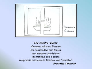 Una finestra “buiosa”C’era una volta una finestrache non mandava aria fresca,non mandava luce del solema mandava buio e caloreera proprio buiosa quella finestra…anzi “minestra”.				Francesco Contarino