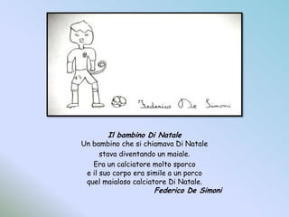 Il bambino Di NataleUn bambino che si chiamava Di Natalestava diventando un maiale.Era un calciatore molto sporcoe il suo corpo era simile a un porcoquel maialoso calciatore Di Natale.				Federico De Simoni