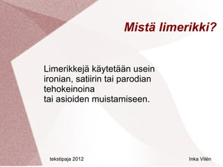 Mistä limerikki?


Limerikkejä käytetään usein
ironian, satiirin tai parodian
tehokeinoina
tai asioiden muistamiseen.




 tekstipaja 2012                 Inka Vilén
 