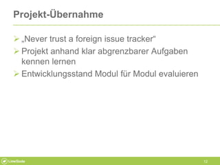 12
Projekt-Übernahme
 „Never trust a foreign issue tracker“
 Projekt anhand klar abgrenzbarer Aufgaben
kennen lernen
 E...