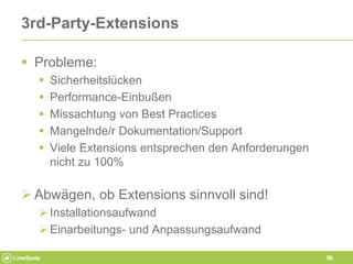16
3rd-Party-Extensions
 Probleme:
 Sicherheitslücken
 Performance-Einbußen
 Missachtung von Best Practices
 Mangelnd...
