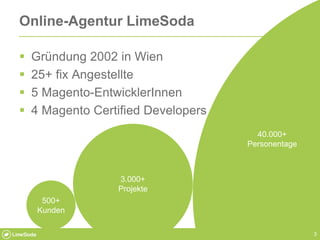 3
Online-Agentur LimeSoda
 Gründung 2002 in Wien
 25+ fix Angestellte
 5 Magento-EntwicklerInnen
 4 Magento Certified ...