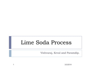 Lime Soda Process
Vishvaraj, Keval and Paramdip.

1

3/3/2014

 