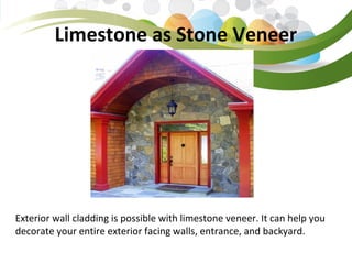 Limestone as Stone Veneer
Exterior wall cladding is possible with limestone veneer. It can help you
decorate your entire exterior facing walls, entrance, and backyard.
 