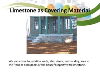 Limestone as Covering Material
We can cover foundation walls, step risers, and landing area at
the front or back doors of the house/property with limestone.
 