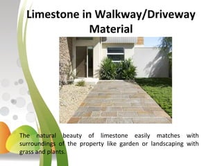 Limestone in Walkway/Driveway
Material
The natural beauty of limestone easily matches with
surroundings of the property like garden or landscaping with
grass and plants.
 