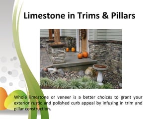 Limestone in Trims & Pillars
Whole limestone or veneer is a better choices to grant your
exterior rustic and polished curb appeal by infusing in trim and
pillar construction.
 