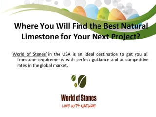 Where You Will Find the Best Natural
Limestone for Your Next Project?
‘World of Stones’ in the USA is an ideal destination to get you all
limestone requirements with perfect guidance and at competitive
rates in the global market.
 
