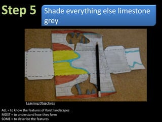 Step 1Cut out around the edge of the template and the shaded areas in the centre. Learning ObjectivesALL = to know the features of Karst landscapesMOST = to understand how they formSOME = to describe the features