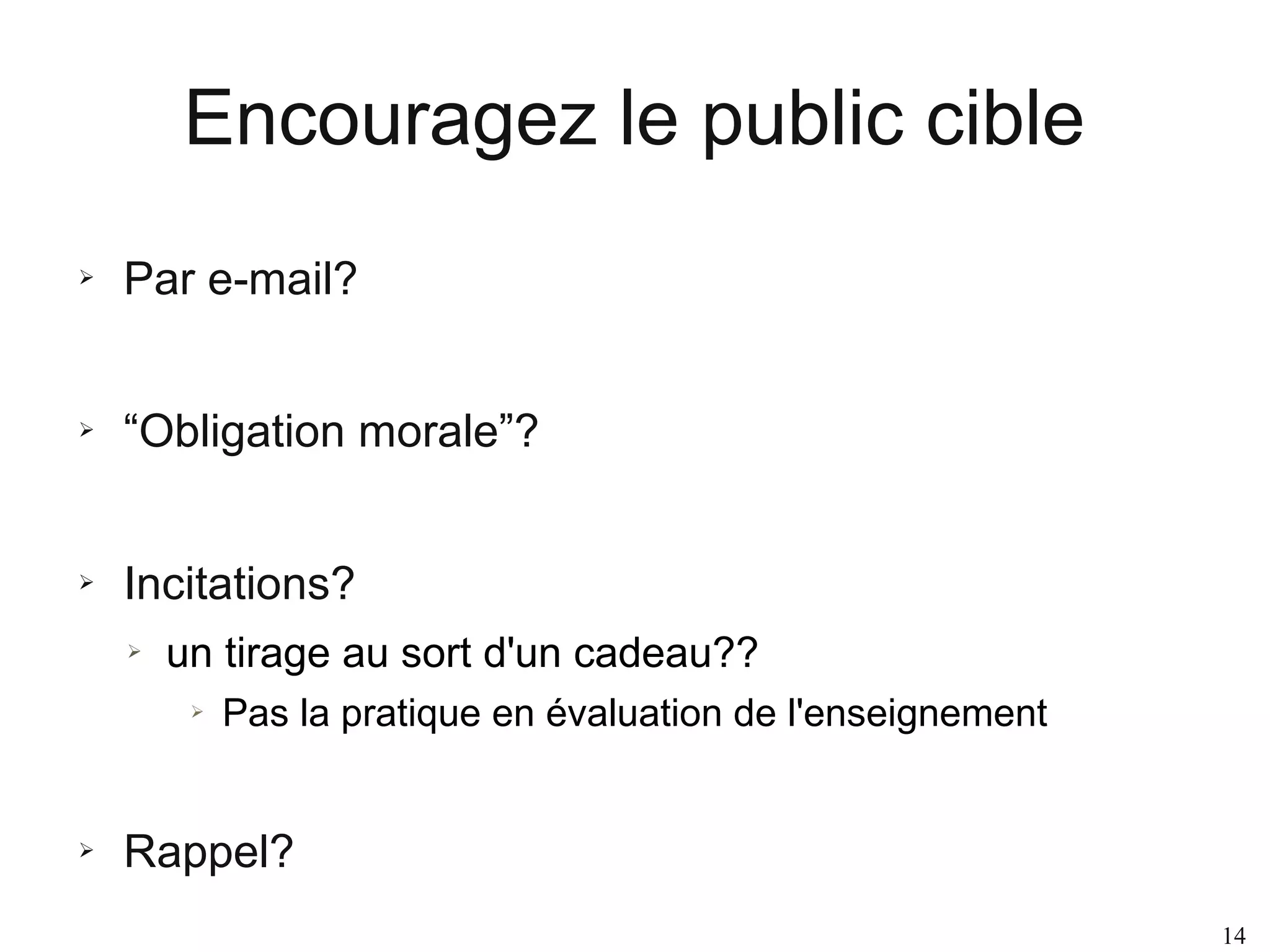 Encouragez le public cible
➢

Par e-mail?

➢

“Obligation morale”?

➢

Incitations?
➢

un tirage au sort d'un cadeau??
➢

➢

Pas la pratique en évaluation de l'enseignement

Rappel?
14

 
