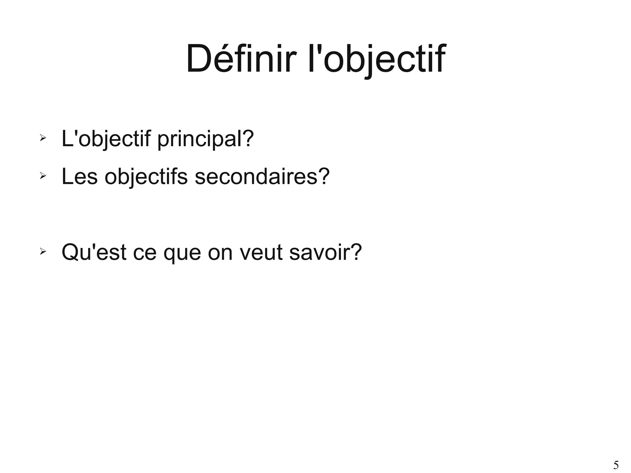 Définir l'objectif
➢

L'objectif principal?

➢

Les objectifs secondaires?

➢

Qu'est ce que on veut savoir?

5

 