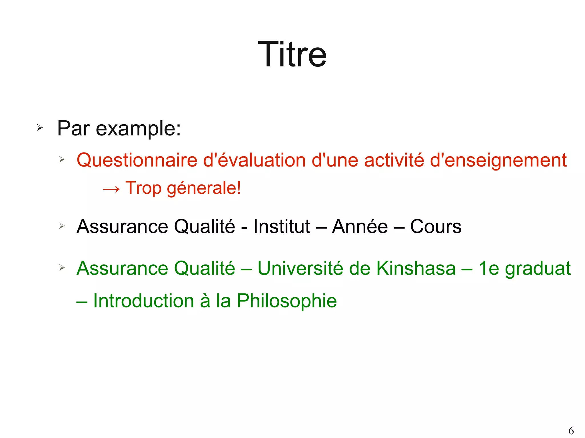 Titre
➢

Par example:
➢

Questionnaire d'évaluation d'une activité d'enseignement
→ Trop génerale!

➢

Assurance Qualité - Institut – Année – Cours

➢

Assurance Qualité – Université de Kinshasa – 1e graduat
– Introduction à la Philosophie

6

 