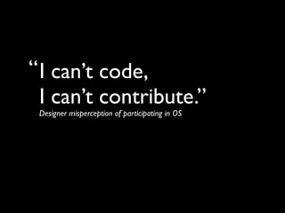 “ I can’t code,
  I can’t contribute.”
 Designer misperception of participating in OS
 