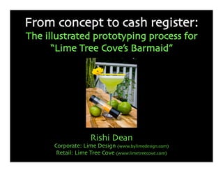 From concept to cash register:
The illustrated prototyping process for
      “Lime Tree Cove’s Barmaid”




                    Rishi Dean
      Corporate: Lime Design (www.bylimedesign.com)
       Retail: Lime Tree Cove (www.limetreecove.com)
 