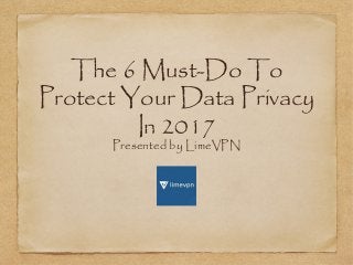 The 6 Must-Do To
Protect Your Data Privacy
In 2017
Presented by LimeVPN
 