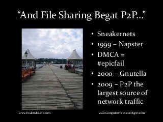 • Sneakernets
• 1999 – Napster
• DMCA =
#epicfail
• 2000 – Gnutella
• 2009 – P2P the
largest source of
network traffic
www.FrederickLane.com www.ComputerForensicsDigest.com
“And File Sharing Begat P2P…”
 