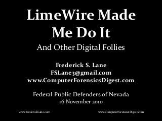 LimeWire Made
Me Do It
Frederick S. Lane
FSLane3@gmail.com
www.ComputerForensicsDigest.com
Federal Public Defenders of Nevada
16 November 2010
www.FrederickLane.com
And Other Digital Follies
www.ComputerForensicsDigest.com
 