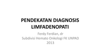 PENDEKATAN DIAGNOSIS
LIMFADENOPATI
Ferdy Ferdian, dr
Subdivisi Hemato Onkologi FK UNPAD
2013
 