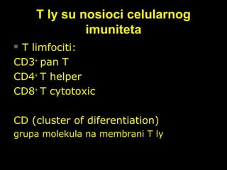 T ly su nosioci celularnogT ly su nosioci celularnog
imunitetaimuniteta
 T limfociti:T limfociti:
CD3CD3++
pan Tpan T
CD4CD4++
T helperT helper
CD8CD8++
T cytotoxicT cytotoxic
CD (cluster of diferentiation)CD (cluster of diferentiation)
grupa molekula na membrani T lygrupa molekula na membrani T ly
 