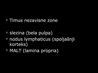  Timus nezavisne zoneTimus nezavisne zone
 slezina (bela pulpa)slezina (bela pulpa)
 nodus lymphaticus (spoljašnjinodus lymphaticus (spoljašnji
korteks)korteks)
 MALT (lamina propria)MALT (lamina propria)
 