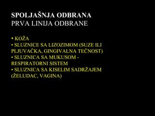SPOLJAŠNJA ODBRANA
PRVA LINIJA ODBRANE
• KOŽA
• SLUZNICE SA LIZOZIMOM (SUZE ILI
PLJUVAČKA, GINGIVALNA TEČNOST)
• SLUZNICA SA MUKUSOM -
RESPIRATORNI SISTEM
• SLUZNICA SA KISELIM SADRŽAJEM
(ŽELUDAC, VAGINA)
 