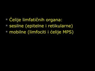  Ćelije limfatičnih organa:Ćelije limfatičnih organa:
 sesilne (epitelne i retikularne)sesilne (epitelne i retikularne)
 mobilne (limfociti i ćelije MPS)mobilne (limfociti i ćelije MPS)
 