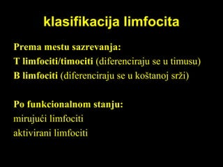 klasifikacija limfocitaklasifikacija limfocita
Prema mestu sazrevanja:Prema mestu sazrevanja:
T limfociti/timocitiT limfociti/timociti (diferenciraju se u timusu)(diferenciraju se u timusu)
B limfocitiB limfociti (diferenciraju se u koštanoj srži)(diferenciraju se u koštanoj srži)
Po funkcionalnom stanju:Po funkcionalnom stanju:
mirujući limfocitimirujući limfociti
aktivirani limfocitiaktivirani limfociti
 