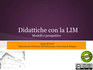 Didattiche con la LIM
              Modelli e prospettive

                       Luca Ferrari
Dipartimento di Scienze dell’Educazione, Università di Bologna
 