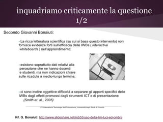 inquadriamo criticamente la questione
                      1/2
Secondo Giovanni Bonaiuti:




     Rif. G. Bonaiuti: http://www.slideshare.net/rob55/uso-della-lim-luci-ed-ombre
 