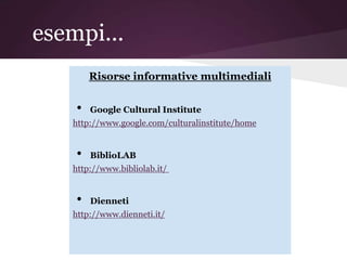 esempi...
        Risorse informative multimediali


    •   Google Cultural Institute
   http://www.google.com/culturalinstitute/home


    •   BiblioLAB
   http://www.bibliolab.it/


    •   Dienneti
   http://www.dienneti.it/
 