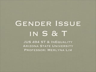 Gender Issue
  in S & T
 JUS 494 ST & InEquality
 Arizona State University
 Professor: Merlyna Lim
 