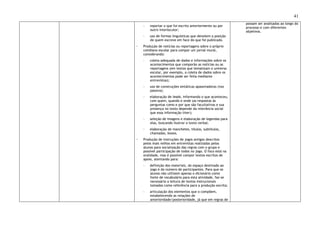 41
- reportar o que foi escrito anteriormente ou por
outro interlocutor;
- uso de formas linguísticas que denotem a posição
de quem escreve em face do que foi publicado.
◦ Produção de notícias ou reportagens sobre o próprio
cotidiano escolar para compor um jornal mural,
considerando:
- coleta adequada de dados e informações sobre os
acontecimentos que comporão as notícias ou as
reportagens (em textos que tematizam o universo
escolar, por exemplo, a coleta de dados sobre os
acontecimentos pode ser feita mediante
entrevistas);
- uso de construções sintáticas apassivadoras (voz
passiva);
- elaboração de leads, informando o que aconteceu,
com quem, quando e onde (as respostas às
perguntas como e por que são facultativas e sua
presença no texto depende da relevância social
que essa informação tiver);
- seleção de imagens e elaboração de legendas para
elas, buscando ilustrar o texto verbal;
- elaboração de manchetes, títulos, subtítulos,
chamadas, boxes.
◦ Produção de instruções de jogos antigos descritos
pelos mais velhos em entrevistas realizadas pelos
alunos para socialização das regras com o grupo e
possível participação de todos no jogo. O foco está na
oralidade, mas é possível compor textos escritos de
apoio, atentando para:
- definição dos materiais, do espaço destinado ao
jogo e do número de participantes. Para que os
alunos não utilizem apenas o dicionário como
fonte de vocabulário para esta atividade, faz-se
necessário a leitura de textos instrucionais
tomados como referência para a produção escrita;
- articulação dos elementos que o compõem,
estabelecendo as relações de
anterioridade/posterioridade, já que em regras de
possam ser analisadas ao longo do
processo e com diferentes
objetivos.
 