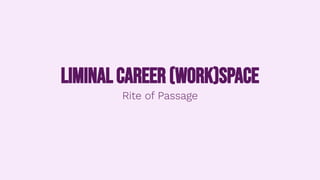 Liminal career (work)space
Rite of Passage
 