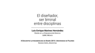 El diseñador,
ser liminal
entre disciplinas
Luis Enrique Marines Hernández
DISEÑO DE LA COMUNICACIÓN GRÁFICA
UAM | MÉXICO
X ENCUENTRO LATINOAMERICANO DE DISEÑO 2015 | UNIVERSIDAD DE PALERMO
BUENOS AIRES, ARGENTINA
 