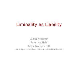 Liminality as Liability


                James Atherton
                 Peter Hadfield
               Peter Wolstencroft
(formerly or currently of University of Bedfordshire UK)
 