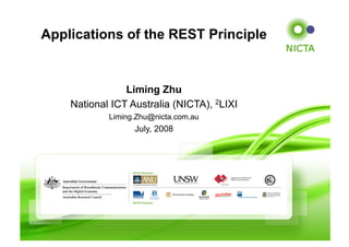 Applications of the REST Principle


                Liming Zhu
    National ICT Australia (NICTA), 2LIXI
            Liming.Zhu@nicta.com.au
                  July, 2008
 