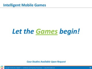Intelligent Mobile Games 
Copyright © 2014 Life in Mobile™ • Confidential and Proprietary Presentation • 
www.lifeinmobile.com 
12 
Let the Games begin! 
Case Studies Available Upon Request  